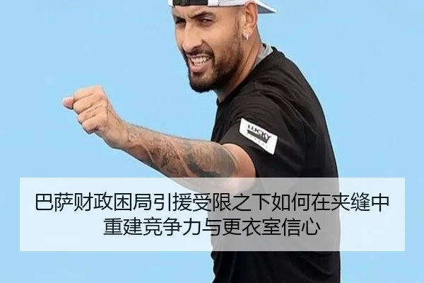 巴萨财政困局引援受限之下如何在夹缝中重建竞争力与更衣室信心