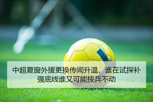 中超夏窗外援更换传闻升温，谁在试探补强底线谁又可能按兵不动